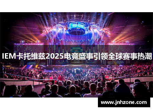 IEM卡托维兹2025电竞盛事引领全球赛事热潮