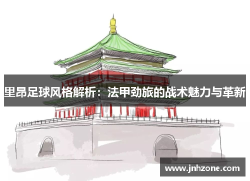 里昂足球风格解析：法甲劲旅的战术魅力与革新