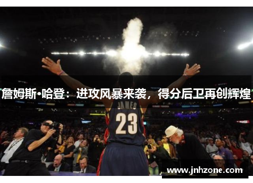 詹姆斯·哈登：进攻风暴来袭，得分后卫再创辉煌