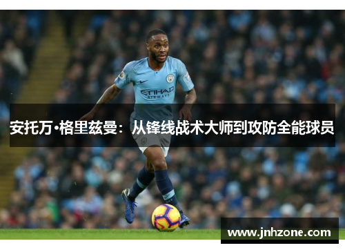 安托万·格里兹曼：从锋线战术大师到攻防全能球员