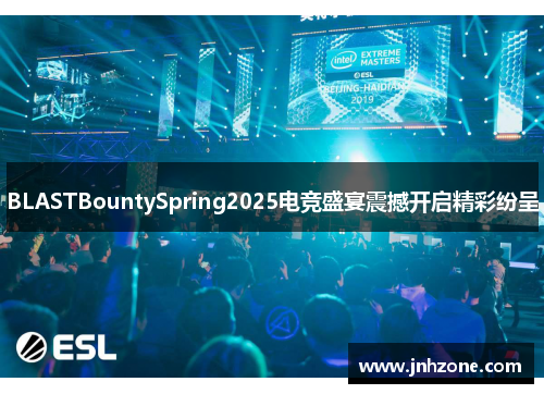 BLASTBountySpring2025电竞盛宴震撼开启精彩纷呈