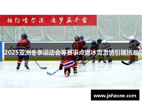 2025亚洲冬季运动会等赛事点燃冰雪激情引领热潮