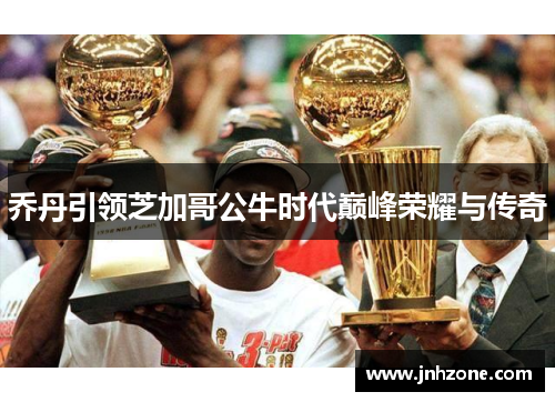 乔丹引领芝加哥公牛时代巅峰荣耀与传奇