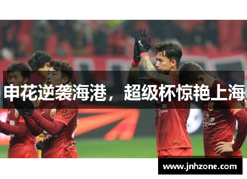 申花逆袭海港，超级杯惊艳上海
