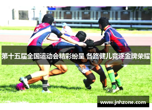 第十五届全国运动会精彩纷呈 各路健儿竞逐金牌荣耀