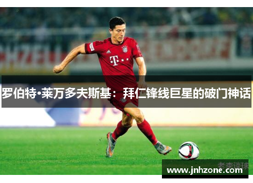罗伯特·莱万多夫斯基：拜仁锋线巨星的破门神话
