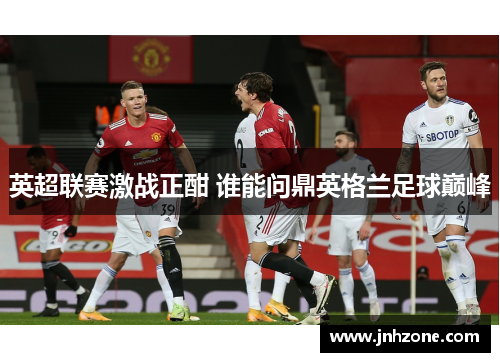 英超联赛激战正酣 谁能问鼎英格兰足球巅峰