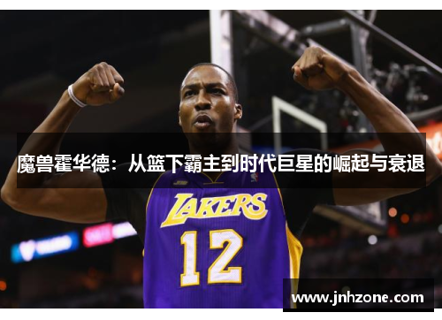 魔兽霍华德：从篮下霸主到时代巨星的崛起与衰退