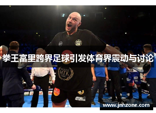 拳王富里跨界足球引发体育界震动与讨论