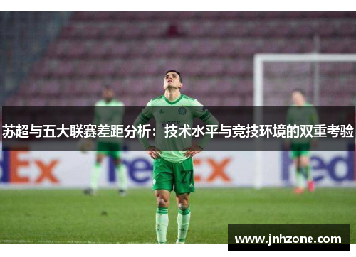 苏超与五大联赛差距分析：技术水平与竞技环境的双重考验