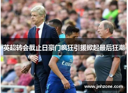 英超转会截止日豪门疯狂引援掀起最后狂潮