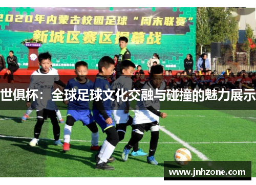 世俱杯：全球足球文化交融与碰撞的魅力展示