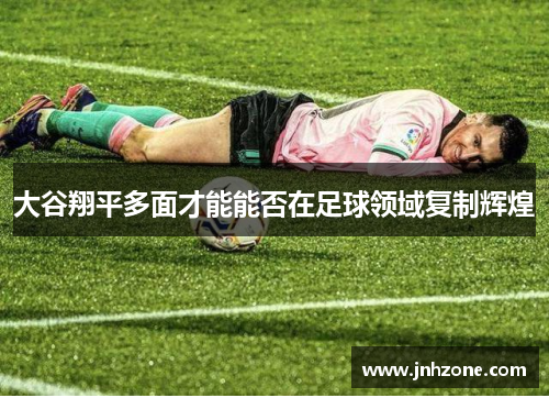 大谷翔平多面才能能否在足球领域复制辉煌