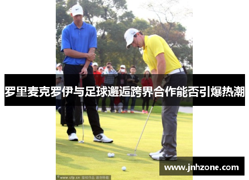 罗里麦克罗伊与足球邂逅跨界合作能否引爆热潮