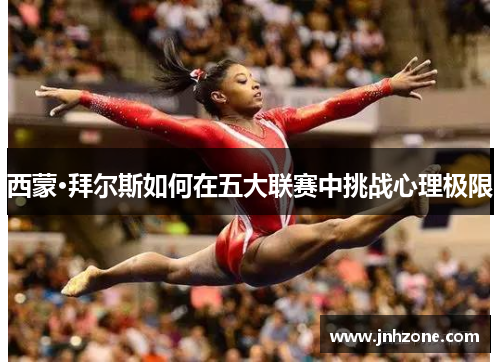 西蒙·拜尔斯如何在五大联赛中挑战心理极限