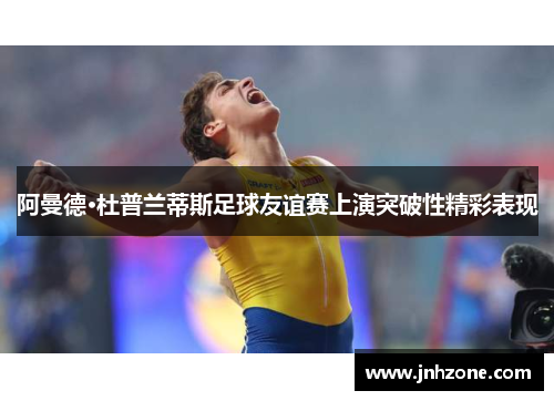 阿曼德·杜普兰蒂斯足球友谊赛上演突破性精彩表现