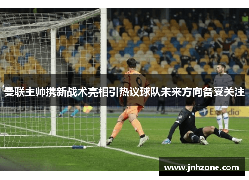 曼联主帅携新战术亮相引热议球队未来方向备受关注