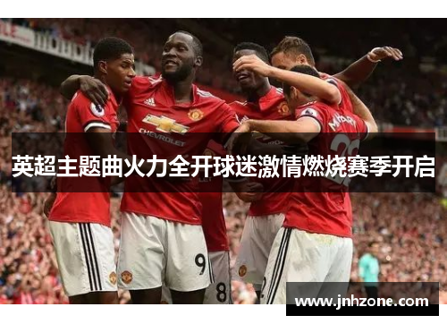 英超主题曲火力全开球迷激情燃烧赛季开启