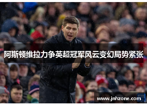 阿斯顿维拉力争英超冠军风云变幻局势紧张