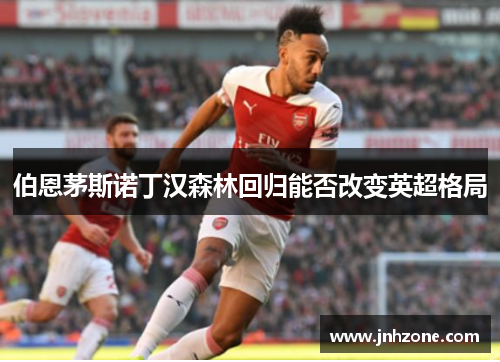 伯恩茅斯诺丁汉森林回归能否改变英超格局