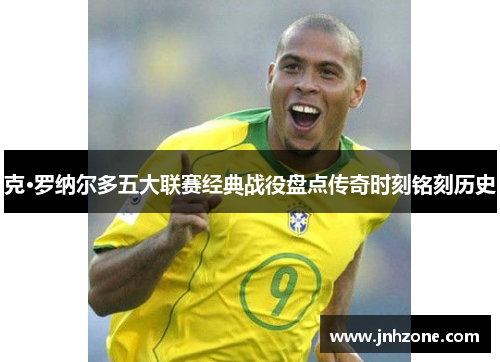 克·罗纳尔多五大联赛经典战役盘点传奇时刻铭刻历史