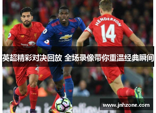 英超精彩对决回放 全场录像带你重温经典瞬间
