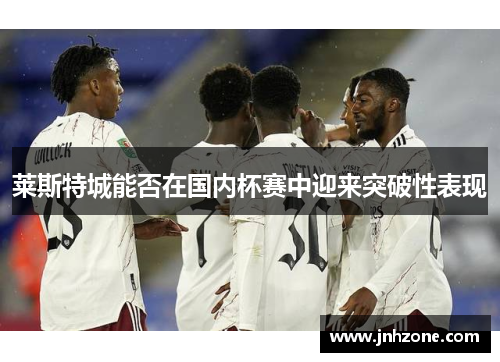 莱斯特城能否在国内杯赛中迎来突破性表现