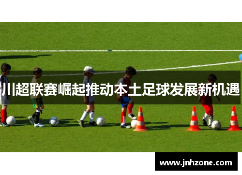 川超联赛崛起推动本土足球发展新机遇