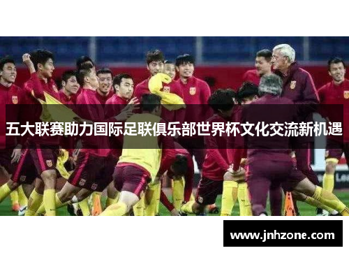 五大联赛助力国际足联俱乐部世界杯文化交流新机遇