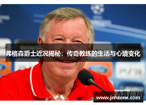 弗格森爵士近况揭秘：传奇教练的生活与心境变化