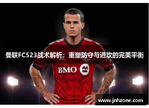 曼联FC523战术解析：重塑防守与进攻的完美平衡